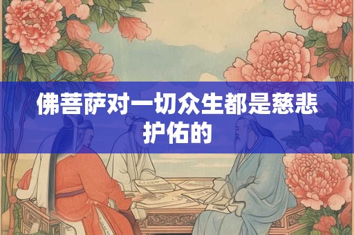 佛菩萨对一切众生都是慈悲护佑的