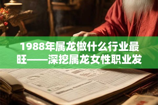 详细阅读:1988年属龙做什么行业最旺——深挖属龙女性职业发展之道 1988年属龙做什么行业最旺——深挖属龙女性职业发展之道