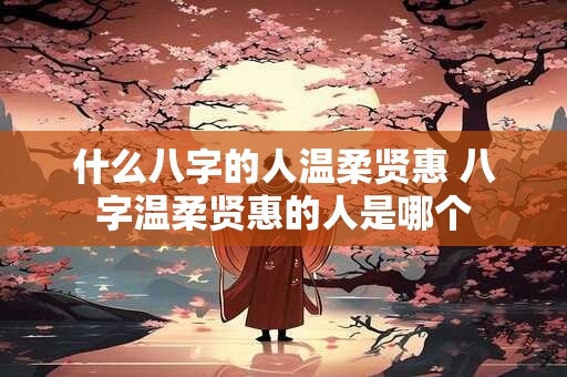 什么八字的人温柔贤惠 八字温柔贤惠的人是哪个