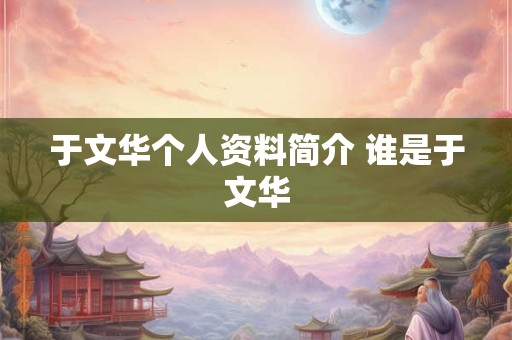 于文华个人资料简介 谁是于文华