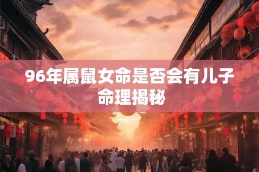96年属鼠女命是否会有儿子 命理揭秘 96年属鼠女命是否会有儿子 命理揭秘