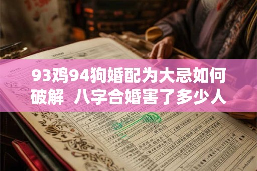 93鸡94狗婚配为大忌如何破解  八字合婚害了多少人
