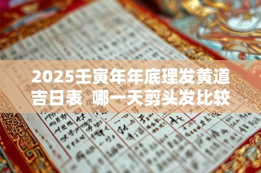 2025壬寅年年底理发黄道吉日表  哪一天剪头发比较好