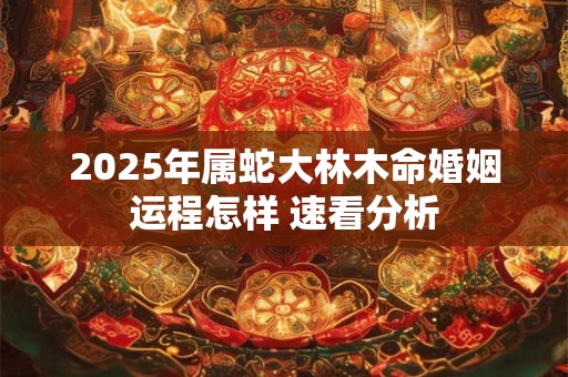 2025年属蛇大林木命婚姻运程怎样 速看分析