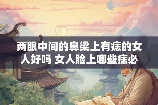 两眼中间的鼻梁上有痣的女人好吗 女人脸上哪些痣必须点 两眼中间的鼻梁上有痣的女人好吗 女人脸上哪些痣必须点