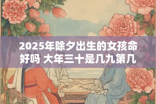 2025年除夕出生的女孩命好吗 大年三十是几九第几天