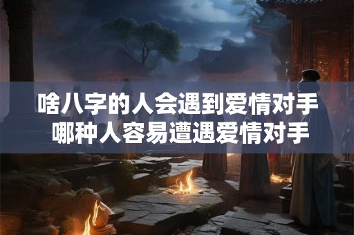 啥八字的人会遇到爱情对手 哪种人容易遭遇爱情对手 啥八字的人会遇到爱情对手 哪种人容易遭遇爱情对手