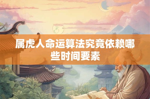 详细阅读:属虎人命运算法究竟依赖哪些时间要素 属虎人命运算法究竟依赖哪些时间要素