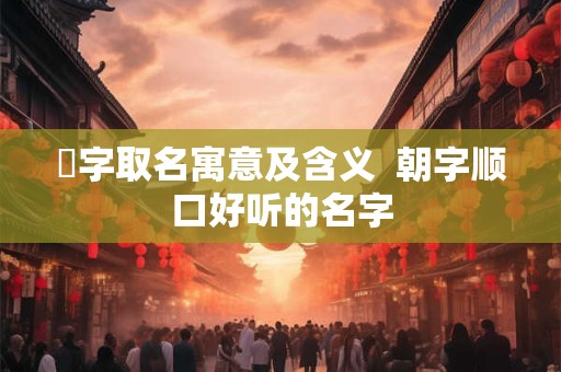 湙字取名寓意及含义  朝字顺口好听的名字