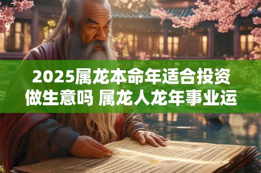2025属龙本命年适合投资做生意吗 属龙人龙年事业运势如何