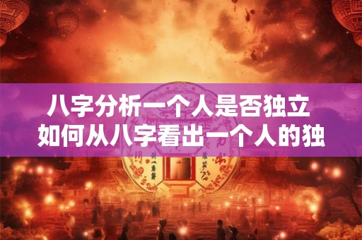 八字分析一个人是否独立 如何从八字看出一个人的独立性