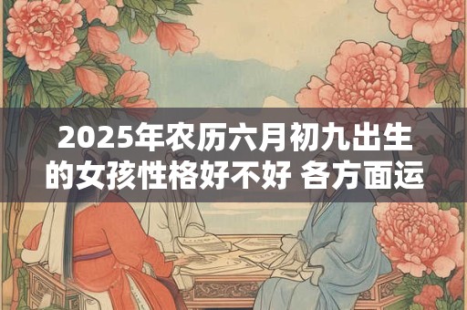 2025年农历六月初九出生的女孩性格好不好 各方面运势如何