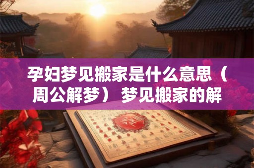 孕妇梦见搬家是什么意思（周公解梦） 梦见搬家的解释大全