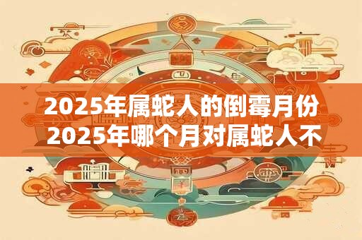 2025年属蛇人的倒霉月份 2025年哪个月对属蛇人不怎么好