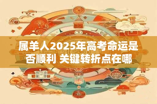 属羊人2025年高考命运是否顺利 关键转折点在哪