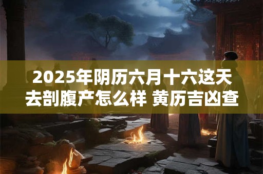 2025年阴历六月十六这天去剖腹产怎么样 黄历吉凶查询 2025年阴历六月十六这天去剖腹产怎么样 黄历吉凶查询