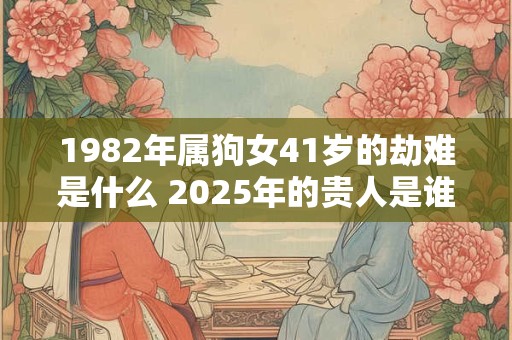 1982年属狗女41岁的劫难是什么 2025年的贵人是谁