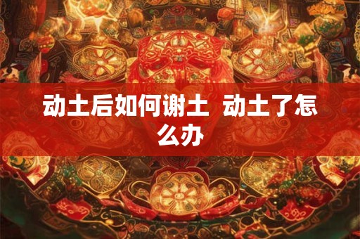 动土后如何谢土  动土了怎么办