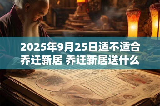 2025年9月25日适不适合乔迁新居 乔迁新居送什么鲜花