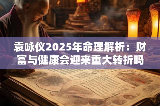 袁咏仪2025年命理解析：财富与健康会迎来重大转折吗