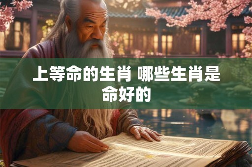 上等命的生肖 哪些生肖是命好的