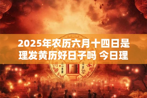 2025年农历六月十四日是理发黄历好日子吗 今日理发吉凶查询