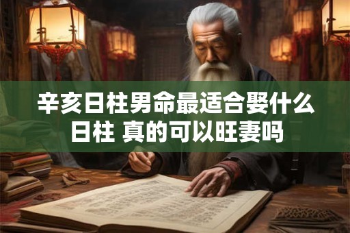 辛亥日柱男命最适合娶什么日柱 真的可以旺妻吗