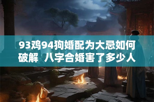 93鸡94狗婚配为大忌如何破解  八字合婚害了多少人