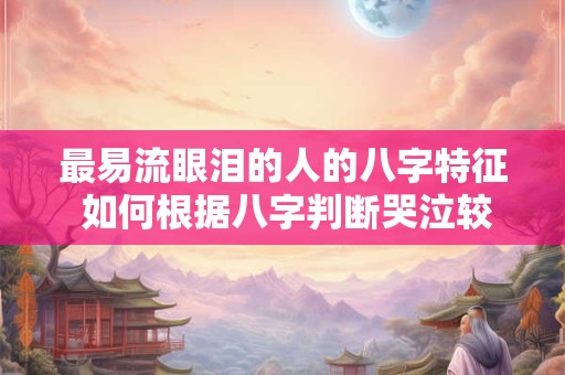 最易流眼泪的人的八字特征 如何根据八字判断哭泣较容易的人