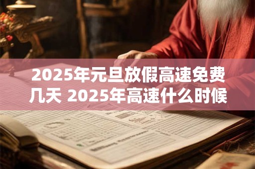 2025年元旦放假高速免费几天 2025年高速什么时候免费