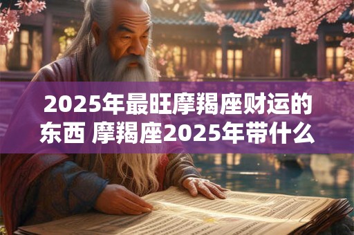 2025年最旺摩羯座财运的东西 摩羯座2025年带什么有财