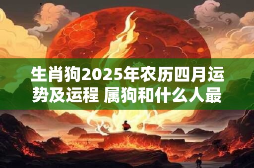 生肖狗2025年农历四月运势及运程 属狗和什么人最配
