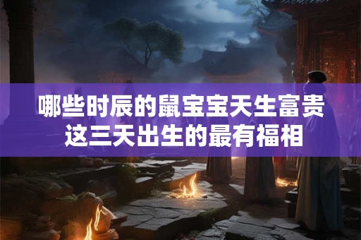 详细阅读:哪些时辰的鼠宝宝天生富贵 这三天出生的最有福相 哪些时辰的鼠宝宝天生富贵 这三天出生的最有福相