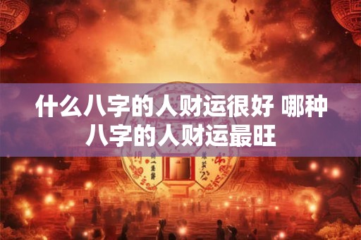 什么八字的人财运很好 哪种八字的人财运最旺