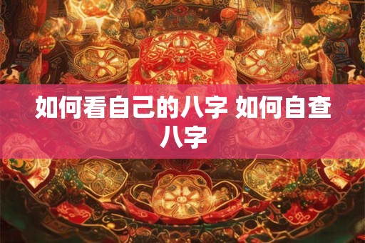 如何看自己的八字 如何自查八字 如何看自己的八字 如何自查八字