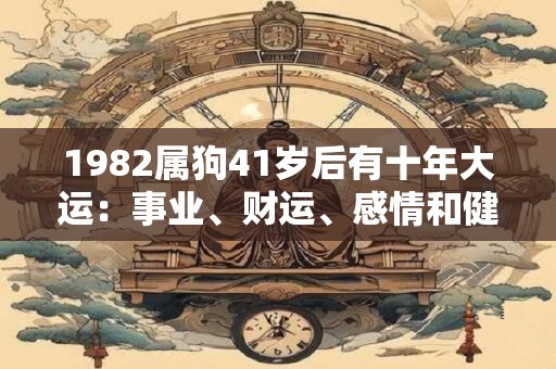 1982属狗41岁后有十年大运：事业、财运、感情和健康你需了解