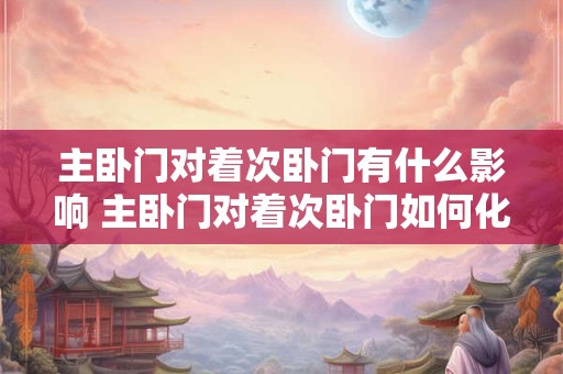 主卧门对着次卧门有什么影响 主卧门对着次卧门如何化解