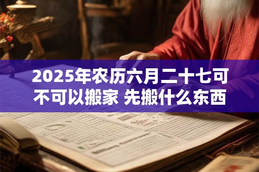 2026年农历六月二十七可不可以搬家 先搬什么东西最好