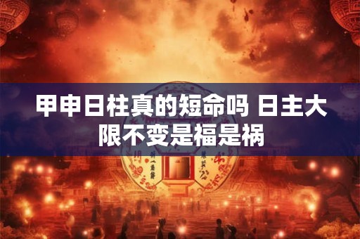 甲申日柱真的短命吗 日主大限不变是福是祸