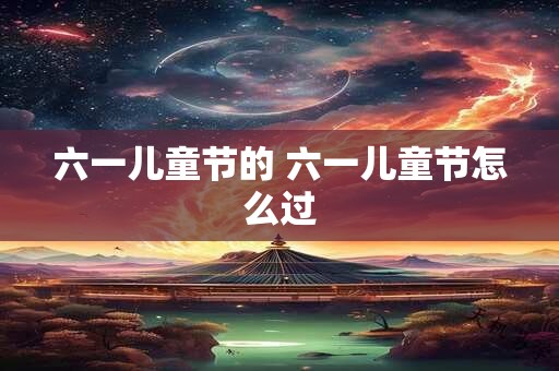 六一儿童节的 六一儿童节怎么过