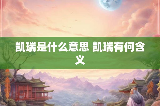 凯瑞是什么意思 凯瑞有何含义 凯瑞是什么意思 凯瑞有何含义