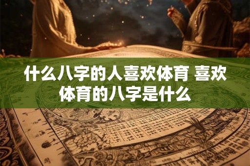 什么八字的人喜欢体育 喜欢体育的八字是什么 什么八字的人喜欢体育 喜欢体育的八字是什么