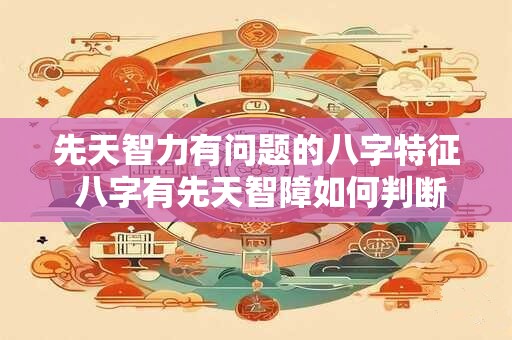先天智力有问题的八字特征 八字有先天智障如何判断 先天智力有问题的八字特征 八字有先天智障如何判断