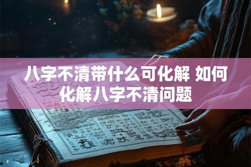 八字不清带什么可化解 如何化解八字不清问题