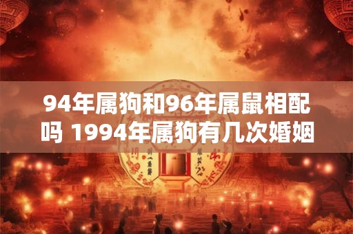 94年属狗和96年属鼠相配吗 1994年属狗有几次婚姻