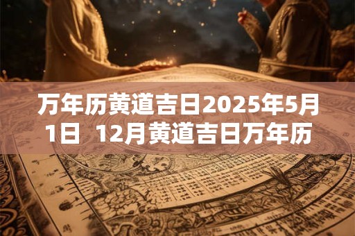 万年历黄道吉日2025年5月1日  12月黄道吉日万年历