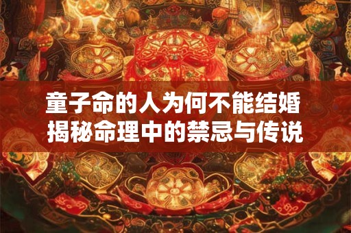 童子命的人为何不能结婚 揭秘命理中的禁忌与传说