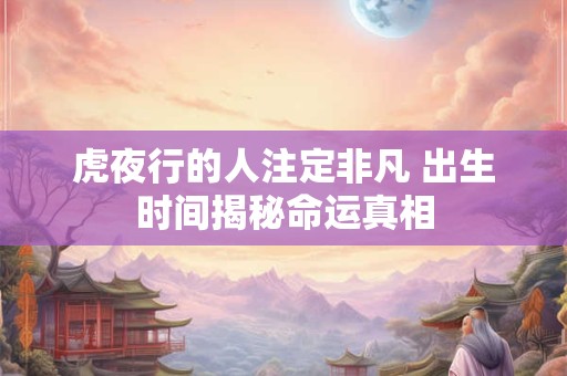 虎夜行的人注定非凡 出生时间揭秘命运真相