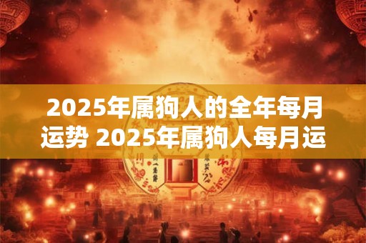 2025年属狗人的全年每月运势 2025年属狗人每月运势如何