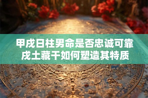 甲戌日柱男命是否忠诚可靠 戌土藏干如何塑造其特质